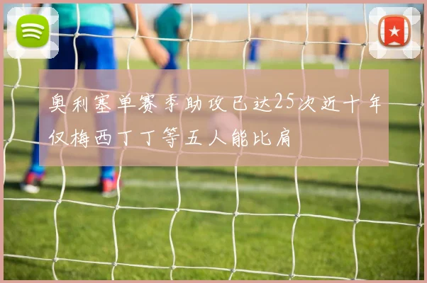 奥利塞单赛季助攻已达25次近十年仅梅西丁丁等五人能比肩