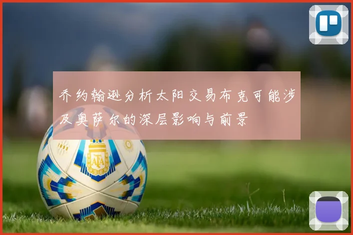 乔约翰逊分析太阳交易布克可能涉及奥萨尔的深层影响与前景