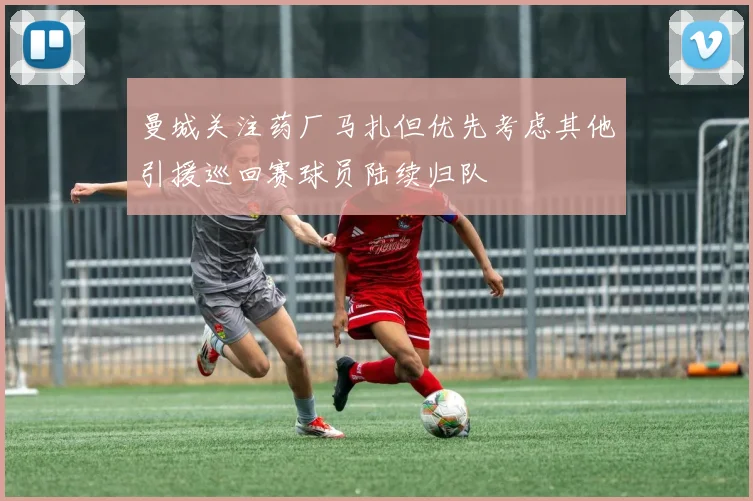 曼城关注药厂马扎但优先考虑其他引援巡回赛球员陆续归队