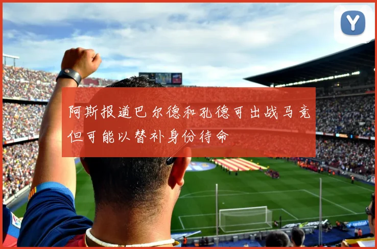阿斯报道巴尔德和孔德可出战马竞但可能以替补身份待命