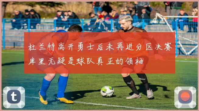 杜兰特离开勇士后未再进分区决赛库里无疑是球队真正的领袖