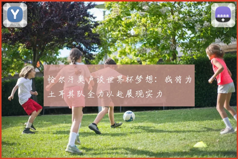 恰尔汗奥卢谈世界杯梦想：我将为土耳其队全力以赴展现实力