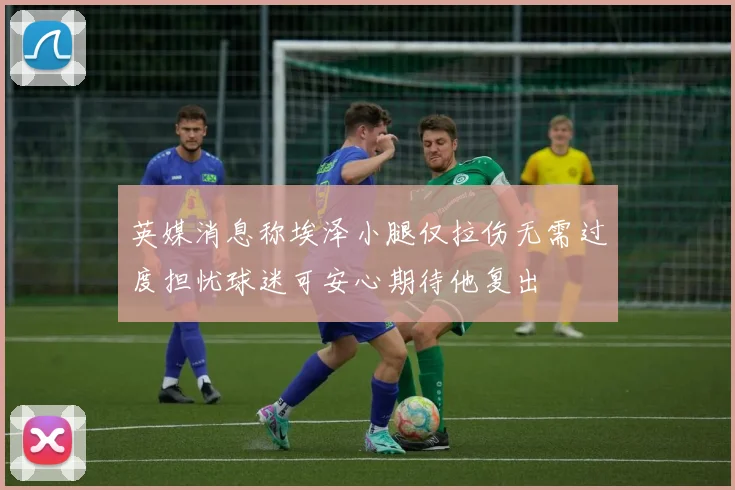 英媒消息称埃泽小腿仅拉伤无需过度担忧球迷可安心期待他复出