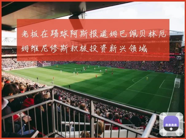 老板在踢球阿斯报道姆巴佩贝林厄姆维尼修斯积极投资新兴领域