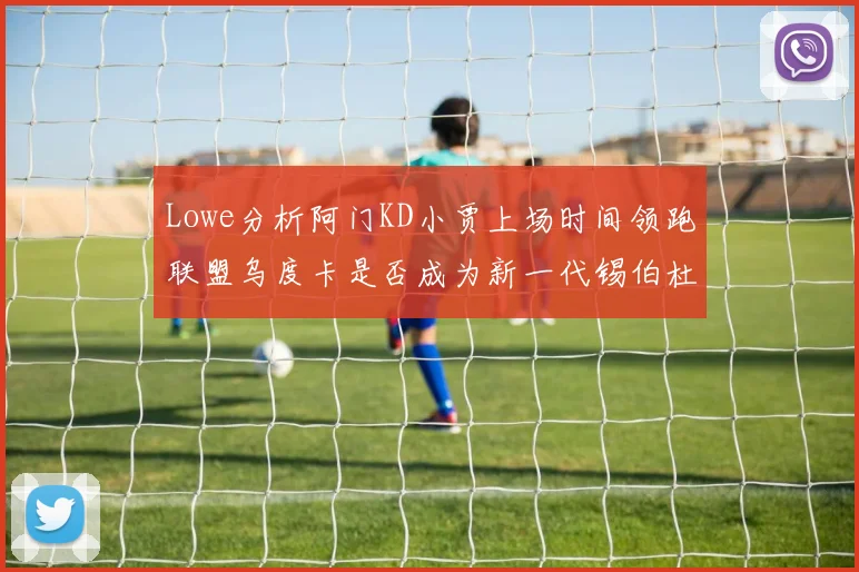 Lowe分析阿门KD小贾上场时间领跑联盟乌度卡是否成为新一代锡伯杜