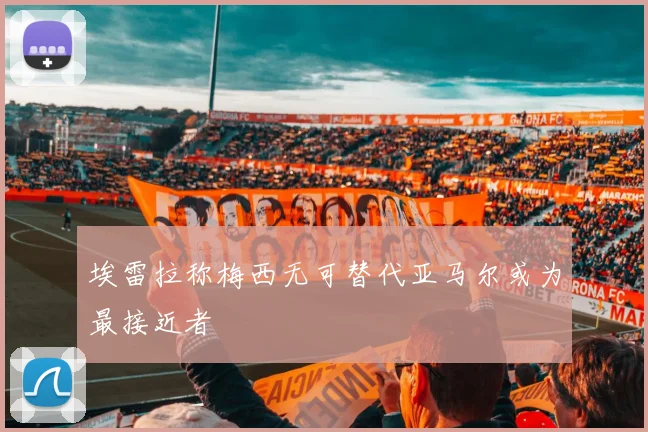 埃雷拉称梅西无可替代亚马尔或为最接近者