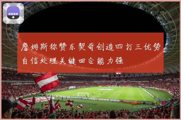 詹姆斯称赞东契奇创造四打三优势自信处理关键回合能力强