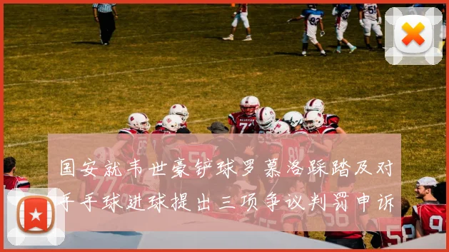 国安就韦世豪铲球罗慕洛踩踏及对手手球进球提出三项争议判罚申诉