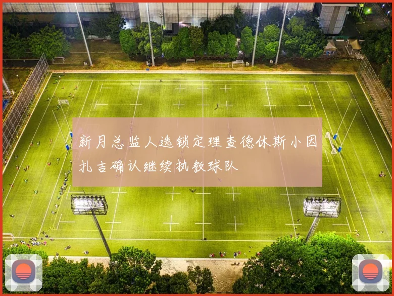 新月总监人选锁定理查德休斯小因扎吉确认继续执教球队
