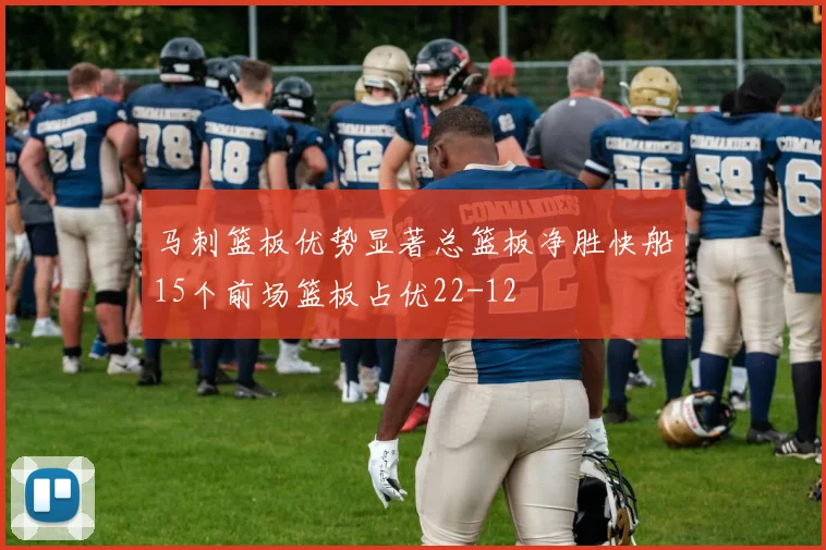 马刺篮板优势显著总篮板净胜快船15个前场篮板占优22-12