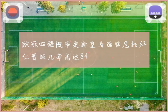 欧冠四强概率更新皇马面临危机拜仁晋级几率高达84
