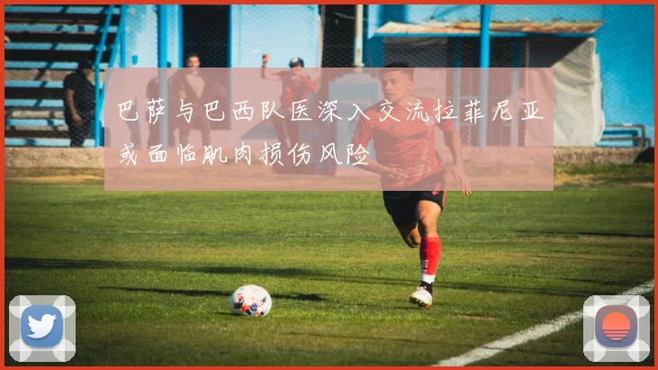 巴萨与巴西队医深入交流拉菲尼亚或面临肌肉损伤风险